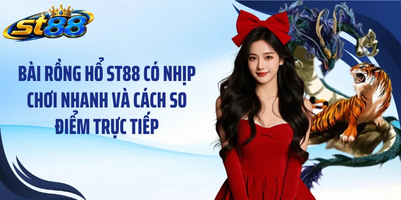 Bài rồng hổ ST88 có nhịp chơi nhanh và cách so điểm trực tiếp