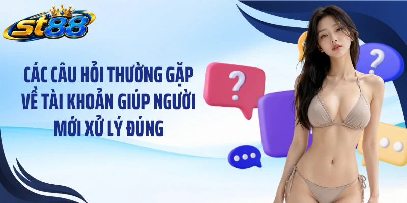 Các câu hỏi thường gặp về tài khoản giúp người mới xử lý đúng