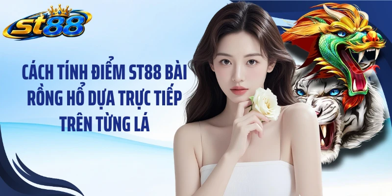 Cách tính điểm ST88 bài rồng hổ dựa trực tiếp trên từng lá