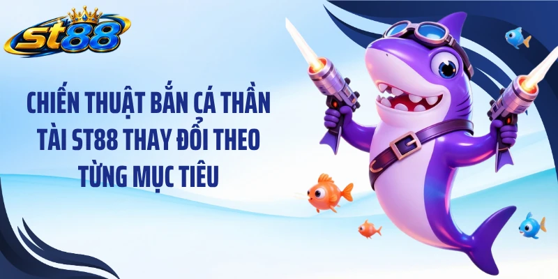 Chiến thuật bắn cá thần tài ST88 thay đổi theo từng mục tiêu