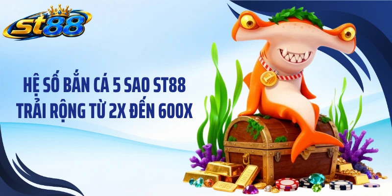 Hệ số bắn cá 5 sao ST88 trải rộng từ 2X đến 600X
