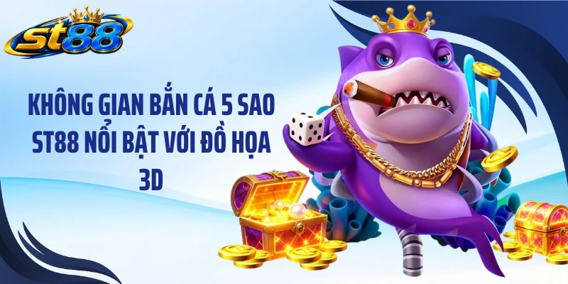 Không gian bắn cá 5 sao ST88 nổi bật với đồ họa 3D