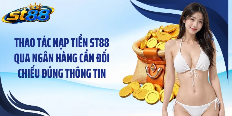Thao tác nạp tiền ST88 qua ngân hàng cần đối chiếu đúng thông tin