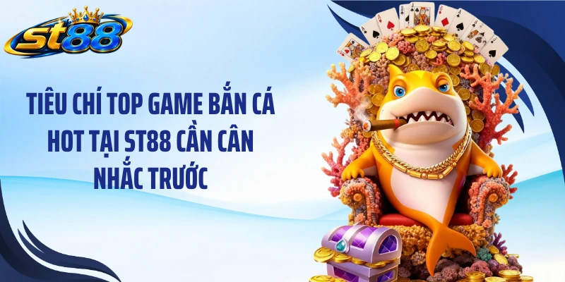 Tiêu chí top game bắn cá hot tại ST88 cần cân nhắc trước