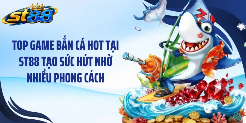 Top game bắn cá hot tại ST88 tạo sức hút nhờ nhiều phong cách