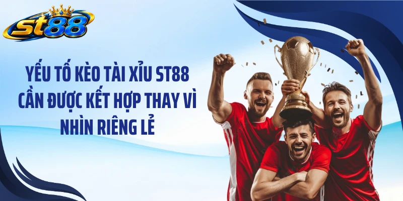 Yếu tố kèo tài xỉu ST88 cần được kết hợp thay vì nhìn riêng lẻ